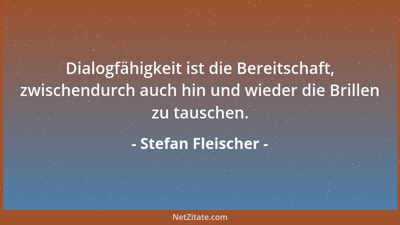 Stefan Fleischer - Dialogfähigkeit ist die Bereitschaft, zwischendurch auch hin und wieder die Brillen zu tauschen....