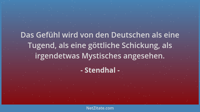 Stendhal - Das Gefühl wird von den Deutschen als eine Tugend, als eine göttliche Schickung, als irgendetwas Mystisches ange...