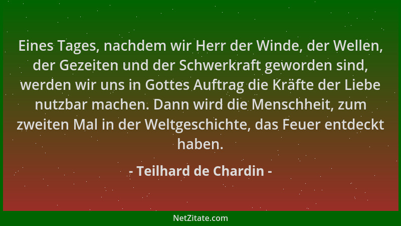 Teilhard de Chardin - Eines Tages, nachdem wir Herr der Winde, der Wellen, der Gezeiten und der Schwerkraft geworden sind,...