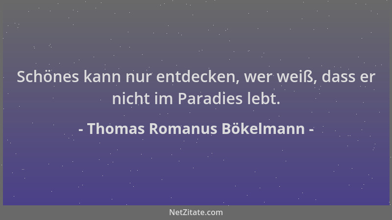 Thomas Romanus Bökelmann - Schönes kann nur entdecken, wer weiß, dass er nicht im Paradies lebt....