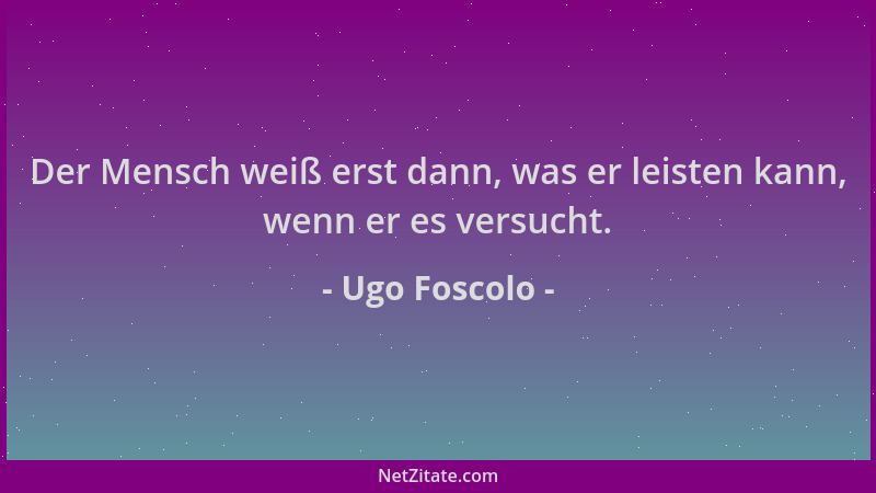 Ugo Foscolo - Der Mensch weiß erst dann, was er leisten kann, wenn er es versucht....
