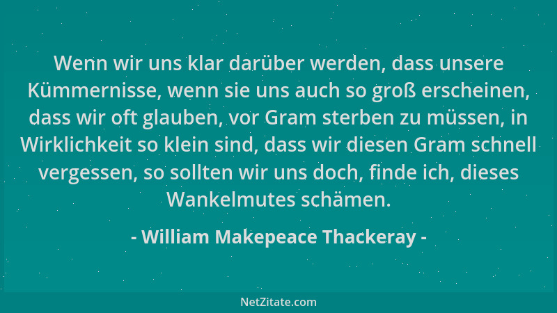 William Makepeace Thackeray - Wenn wir uns klar darüber werden, dass unsere Kümmernisse, wenn sie uns auch so groß erschein...