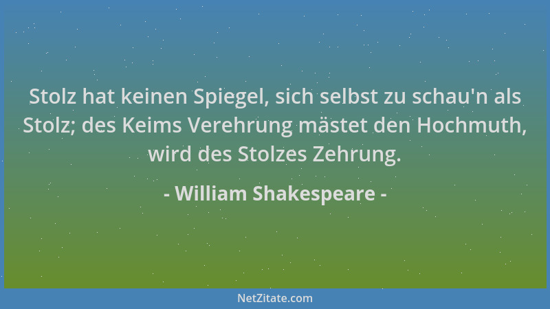 William Shakespeare - Stolz hat keinen Spiegel, sich selbst zu schau 'n als Stolz; des Keims Verehrung mästet den Hochmuth,...