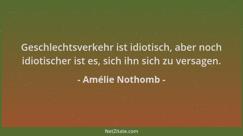 Amélie Nothomb - Geschlechtsverkehr ist idiotisch, aber noch idiotischer ist es, sich ihn sich zu versagen....
