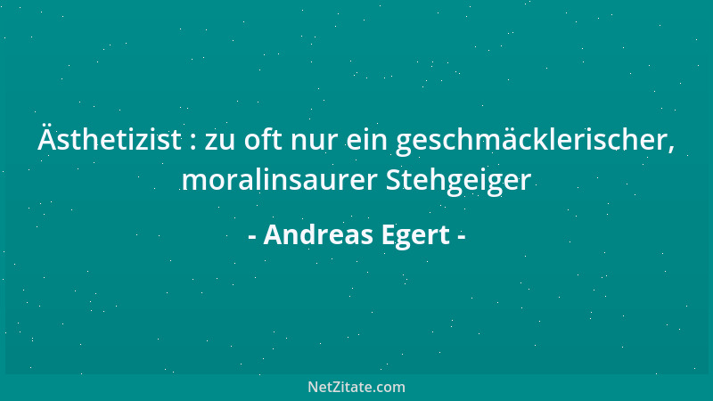 Andreas Egert - Ästhetizist : zu oft nur ein geschmäcklerischer, moralinsaurer Stehgeiger...