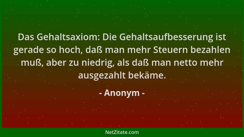 Anonym - Das Gehaltsaxiom: Die Gehaltsaufbesserung ist gerade so hoch, daß man mehr Steuern bezahlen muß, aber zu niedrig,...