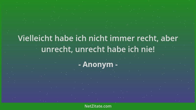 Anonym - Vielleicht habe ich nicht immer recht, aber unrecht, unrecht habe ich nie!...