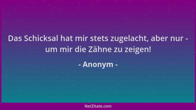 Anonym - Das Schicksal hat mir stets zugelacht, aber nur - um mir die Zähne zu zeigen!...