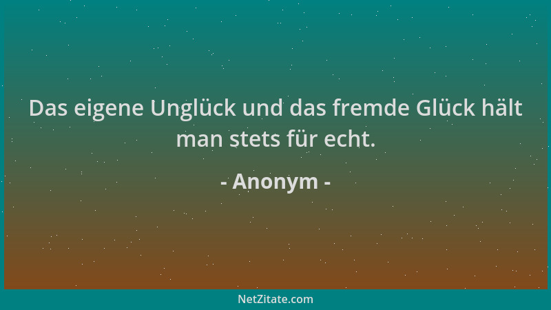 Anonym - Das eigene Unglück und das fremde Glück hält man stets für echt....