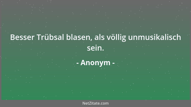 Anonym - Besser Trübsal blasen, als völlig unmusikalisch sein....