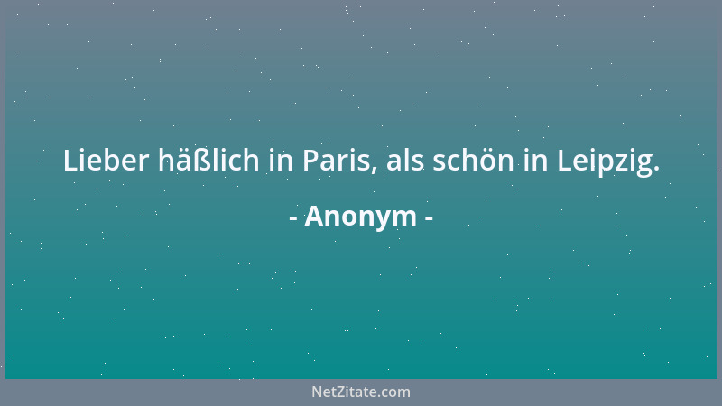 Anonym - Lieber häßlich in Paris, als schön in Leipzig....