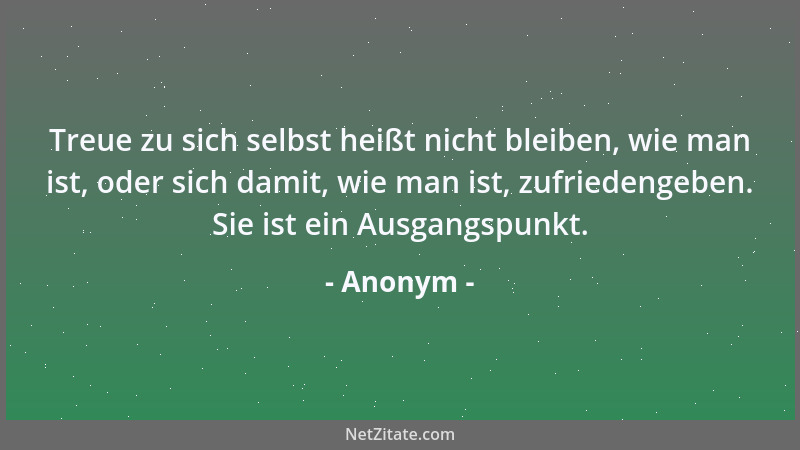 Anonym - Treue zu sich selbst heißt nicht bleiben, wie man ist, oder sich damit, wie man ist, zufriedengeben. Sie ist ein A...