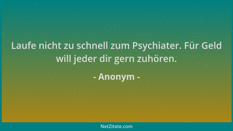 Anonym - Laufe nicht zu schnell zum Psychiater. Für Geld will jeder dir gern zuhören....