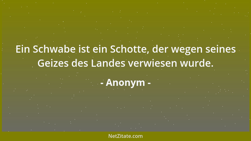 Anonym - Ein Schwabe ist ein Schotte, der wegen seines Geizes des Landes verwiesen wurde....