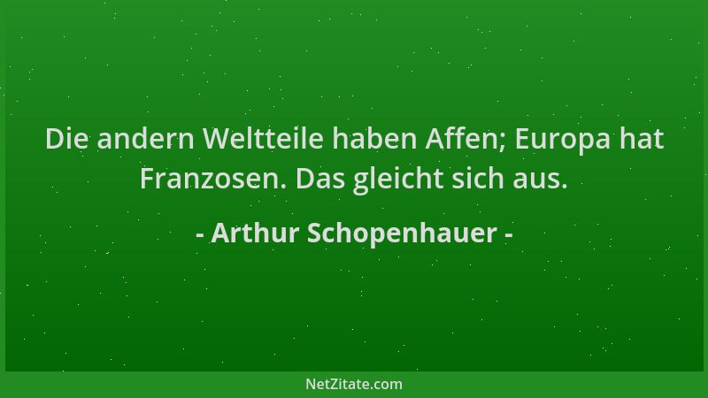 Arthur Schopenhauer - Die andern Weltteile haben Affen; Europa hat Franzosen. Das gleicht sich aus....