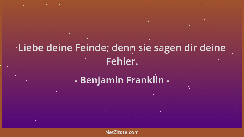 Benjamin Franklin - Liebe deine Feinde; denn sie sagen dir deine Fehler....