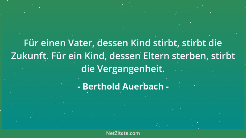 Berthold Auerbach - Für einen Vater, dessen Kind stirbt, stirbt die Zukunft. Für ein Kind, dessen Eltern sterben, stirbt di...