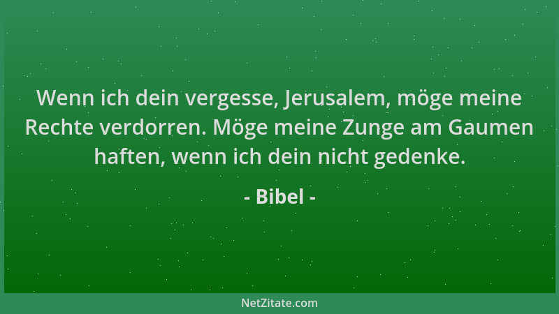 Bibel - Wenn ich dein vergesse, Jerusalem, möge meine Rechte verdorren. Möge meine Zunge am Gaumen haften, wenn ich dein ni...
