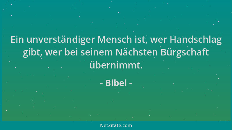 Bibel - Ein unverständiger Mensch ist, wer Handschlag gibt, wer bei seinem Nächsten Bürgschaft übernimmt....