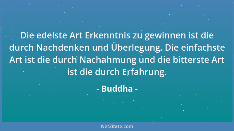 Buddha - Die edelste Art Erkenntnis zu gewinnen ist die durch Nachdenken und Überlegung. Die einfachste Art ist die durch N...