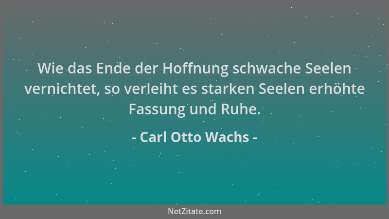 Carl Otto Wachs - Wie das Ende der Hoffnung schwache Seelen vernichtet, so verleiht es starken Seelen erhöhte Fassung und R...