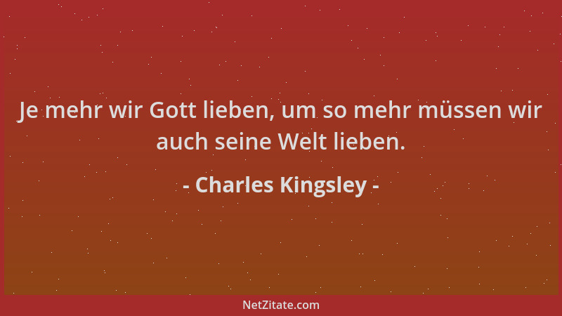 Charles Kingsley - Je mehr wir Gott lieben, um so mehr müssen wir auch seine Welt lieben....