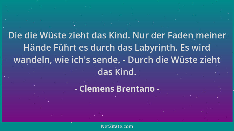 Clemens Brentano - Die die Wüste zieht das Kind. Nur der Faden meiner Hände Führt es durch das Labyrinth. Es wird wandeln,...