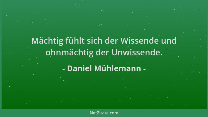 Daniel Mühlemann - Mächtig fühlt sich der Wissende und ohnmächtig der Unwissende....