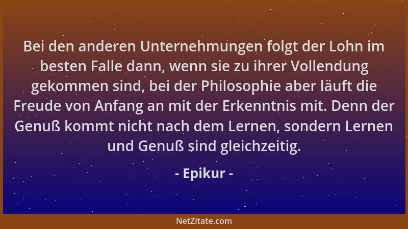 Epikur - Bei den anderen Unternehmungen folgt der Lohn im besten Falle dann, wenn sie zu ihrer Vollendung gekommen sind, be...