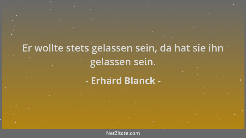 Erhard Blanck - Er wollte stets gelassen sein, da hat sie ihn gelassen sein....