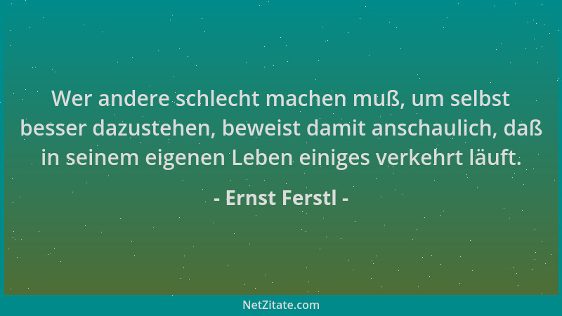 Ernst Ferstl - Wer andere schlecht machen muß, um selbst besser dazustehen, beweist damit anschaulich, daß in seinem eigene...