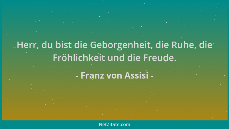 Franz von Assisi - Herr, du bist die Geborgenheit, die Ruhe, die Fröhlichkeit und die Freude....