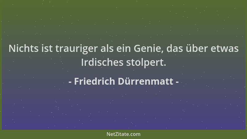 Friedrich Dürrenmatt - Nichts ist trauriger als ein Genie, das über etwas Irdisches stolpert....