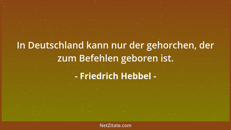 Friedrich Hebbel - In Deutschland kann nur der gehorchen, der zum Befehlen geboren ist....