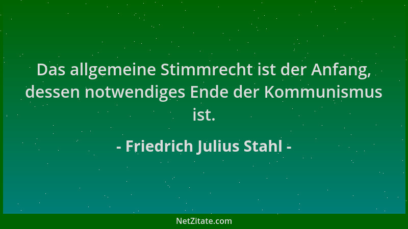 Friedrich Julius Stahl - Das allgemeine Stimmrecht ist der Anfang, dessen notwendiges Ende der Kommunismus ist....