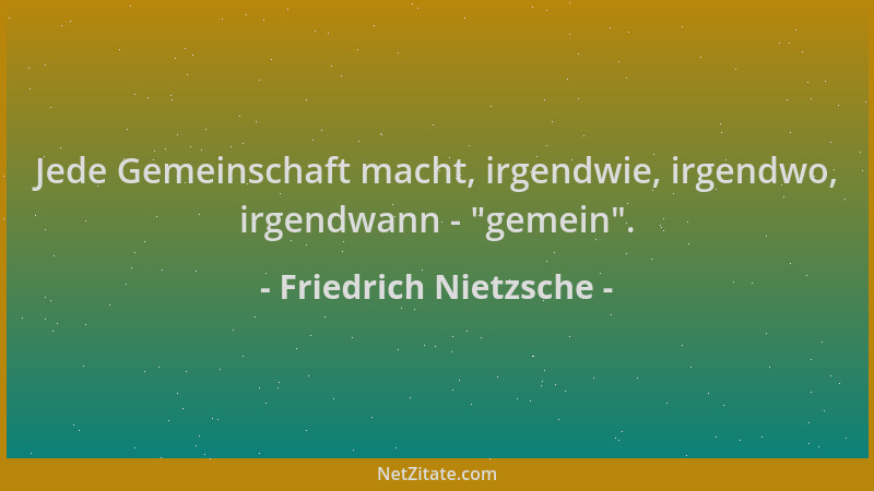 Friedrich Nietzsche - Jede Gemeinschaft macht, irgendwie, irgendwo, irgendwann -  "gemein "....