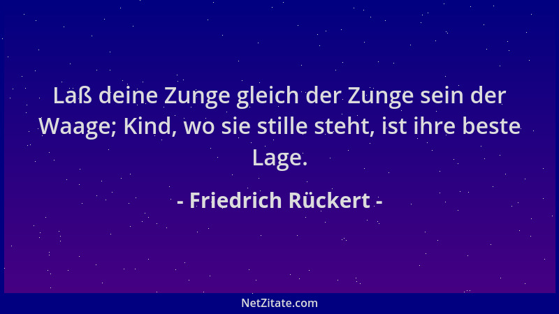 Friedrich Rückert - Laß deine Zunge gleich der Zunge sein der Waage; Kind, wo sie stille steht, ist ihre beste Lage....