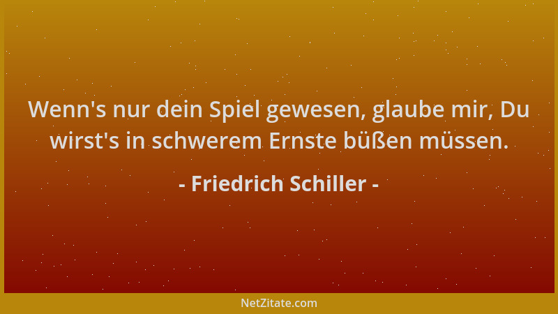 Friedrich Schiller - Wenn 's nur dein Spiel gewesen, glaube mir, Du wirst 's in schwerem Ernste büßen müssen....