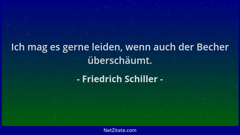 Friedrich Schiller - Ich mag es gerne leiden, wenn auch der Becher überschäumt....