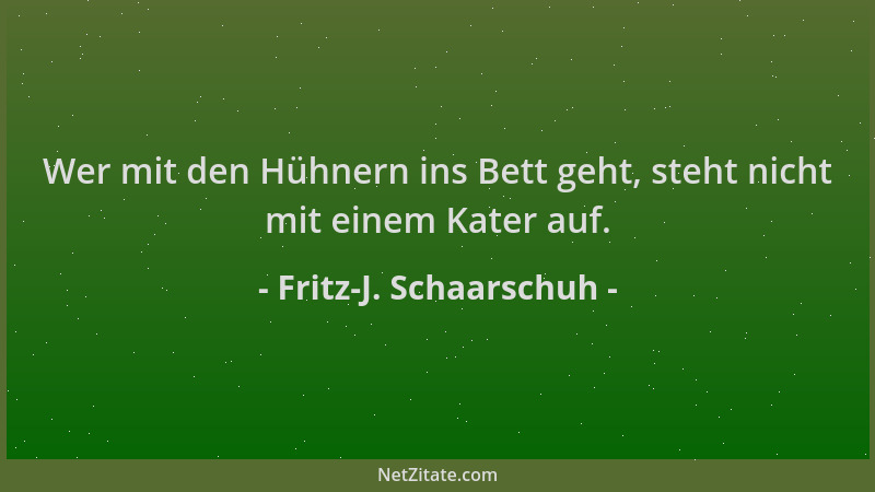 Fritz-J. Schaarschuh - Wer mit den Hühnern ins Bett geht, steht nicht mit einem Kater auf....
