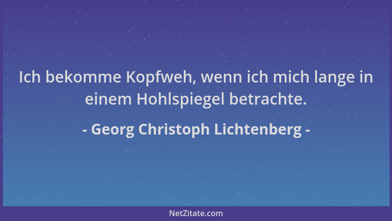 Georg Christoph Lichtenberg - Ich bekomme Kopfweh, wenn ich mich lange in einem Hohlspiegel betrachte....