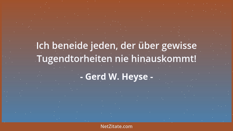 Gerd W. Heyse - Ich beneide jeden, der über gewisse Tugendtorheiten nie hinauskommt!...