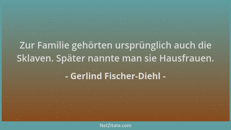 Gerlind Fischer-Diehl - Zur Familie gehörten ursprünglich auch die Sklaven. Später nannte man sie Hausfrauen....