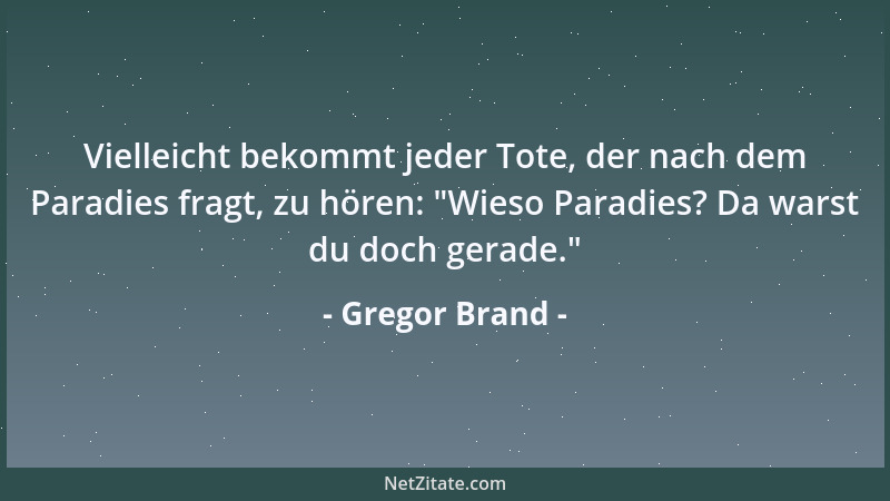 Gregor Brand - Vielleicht bekommt jeder Tote, der nach dem Paradies fragt, zu hören:  "Wieso Paradies? Da warst du doch gera...