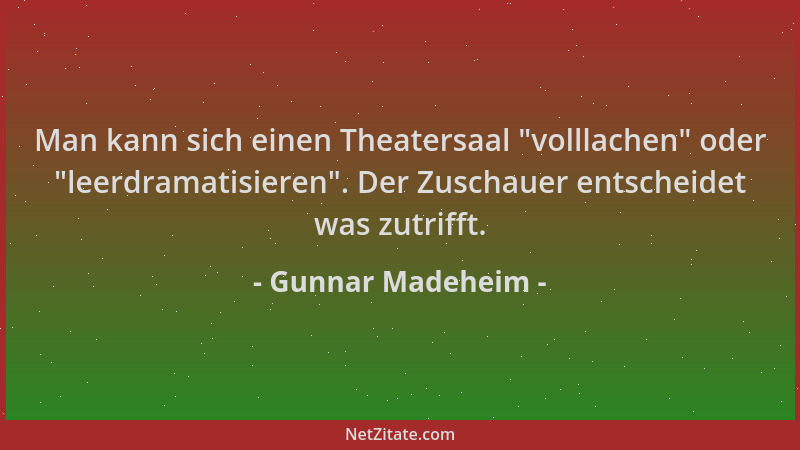 Gunnar Madeheim - Man kann sich einen Theatersaal  "volllachen " oder  "leerdramatisieren ". Der Zuschauer entscheidet was zutr...