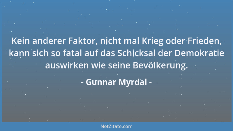 Gunnar Myrdal - Kein anderer Faktor, nicht mal Krieg oder Frieden, kann sich so fatal auf das Schicksal der Demokratie ausw...