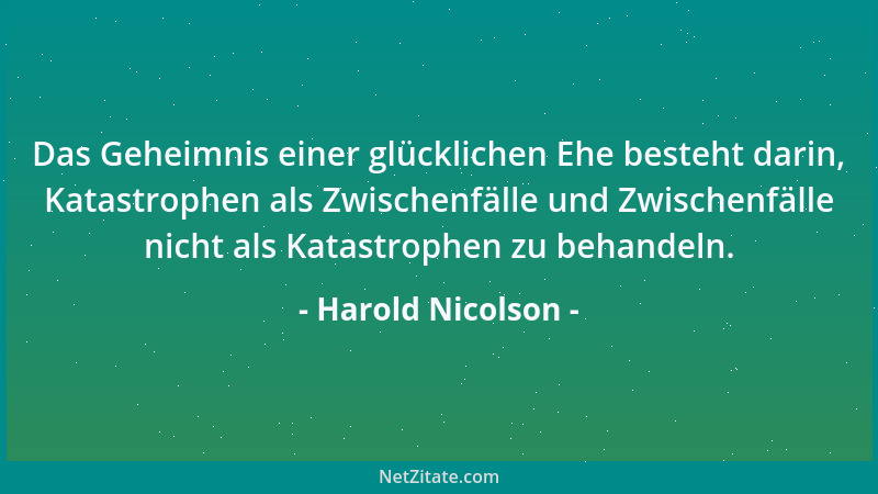 Harold Nicolson - Das Geheimnis einer glücklichen Ehe besteht darin, Katastrophen als Zwischenfälle und Zwischenfälle nicht...