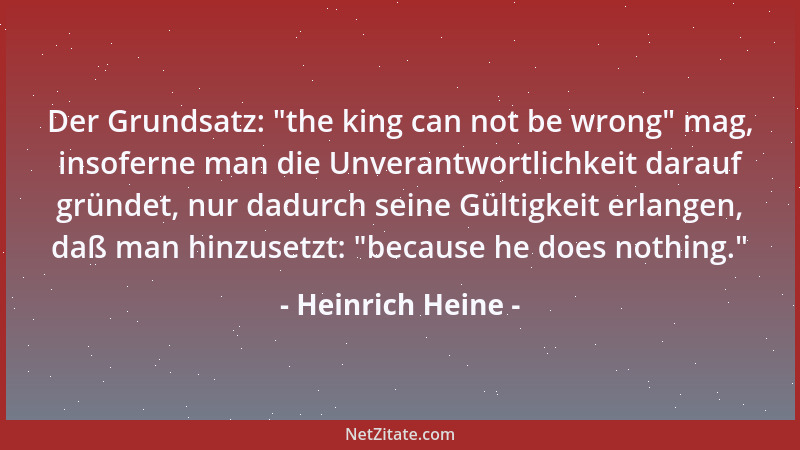 Heinrich Heine - Der Grundsatz:  "the king can not be wrong " mag, insoferne man die Unverantwortlichkeit darauf gründet, nur...