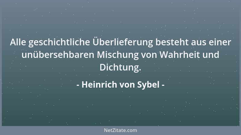 Heinrich von Sybel - Alle geschichtliche Überlieferung besteht aus einer unübersehbaren Mischung von Wahrheit und Dichtung....