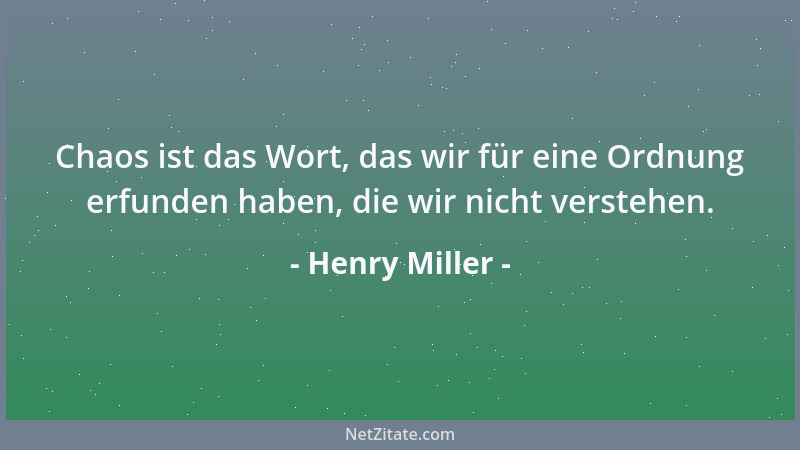 Henry Miller - Chaos ist das Wort, das wir für eine Ordnung erfunden haben, die wir nicht verstehen....